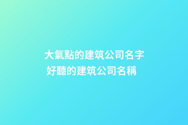 大氣點的建筑公司名字 好聽的建筑公司名稱-第1張-公司起名-玄機派